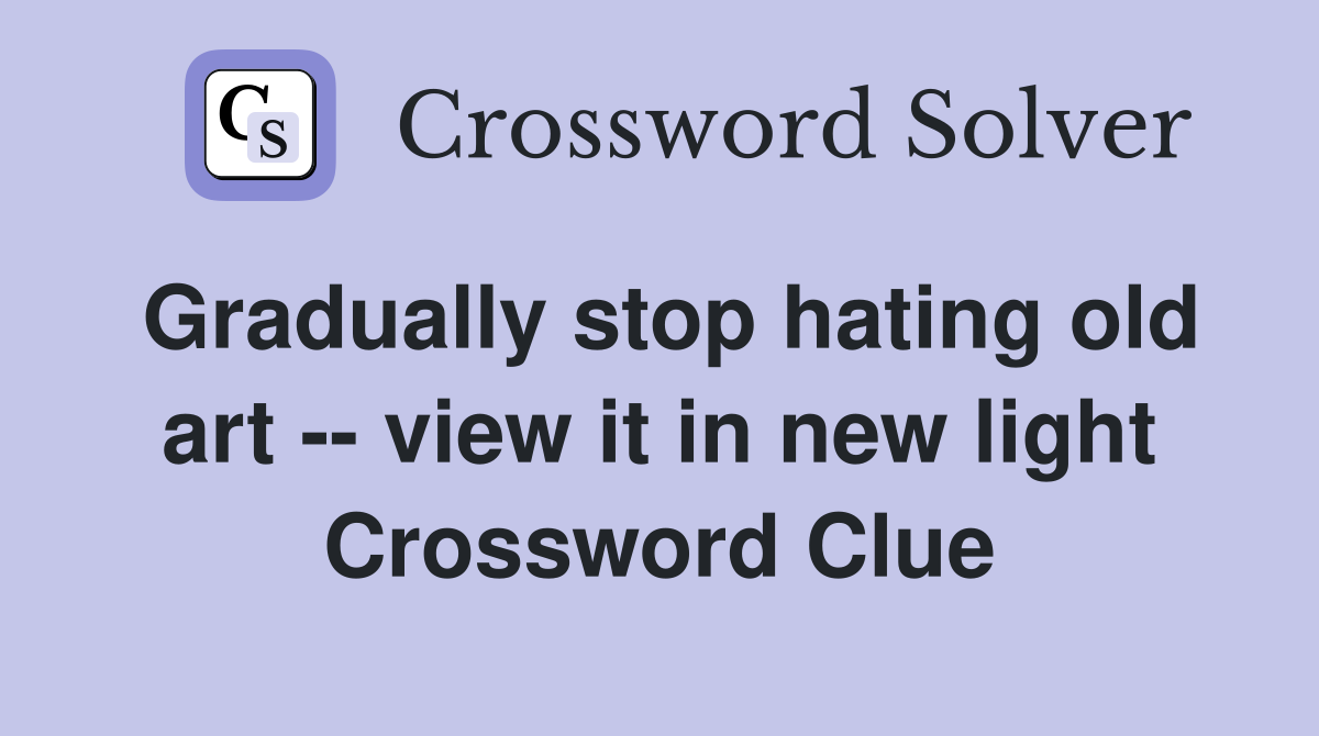 Gradually stop hating old art -- view it in new light Crossword Clue