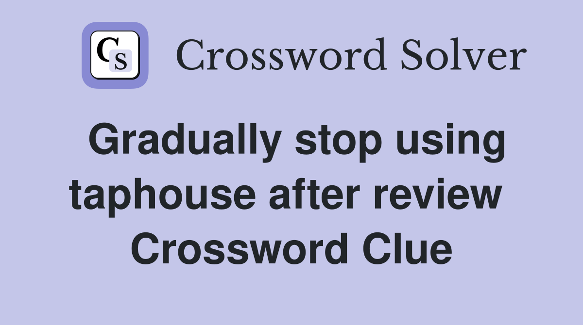 Gradually stop using taphouse after review  Crossword Clue