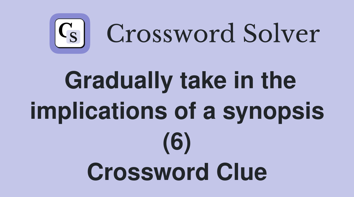 Gradually take in the implications of a synopsis (6) Crossword Clue