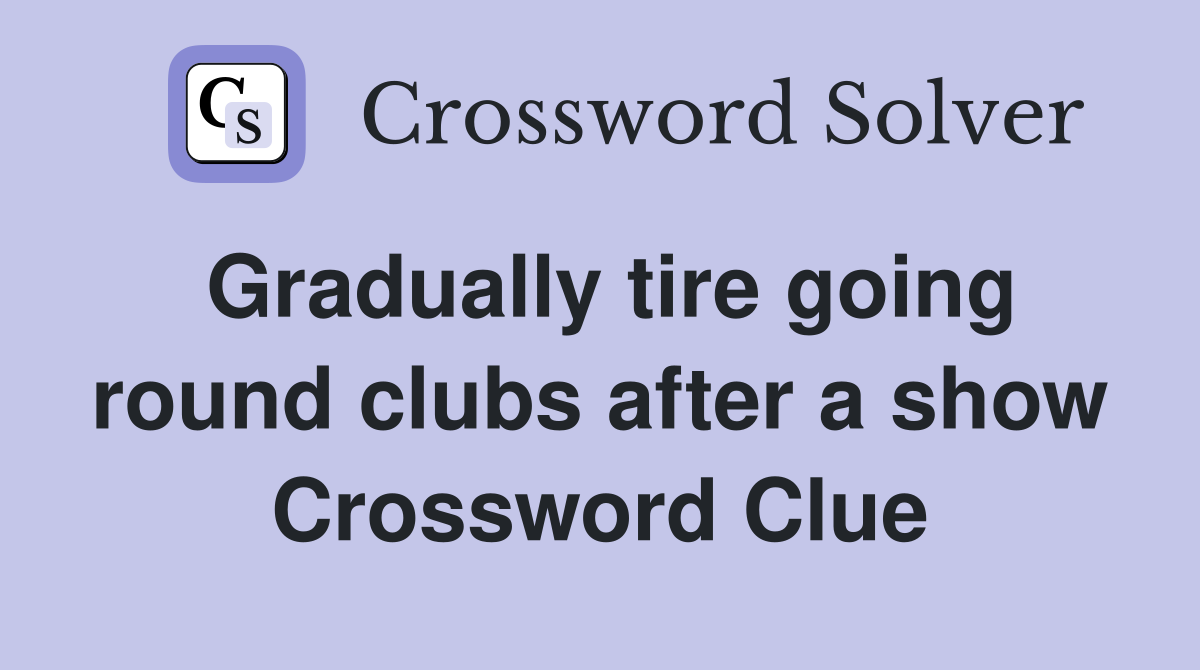 Gradually tire going round clubs after a show Crossword Clue