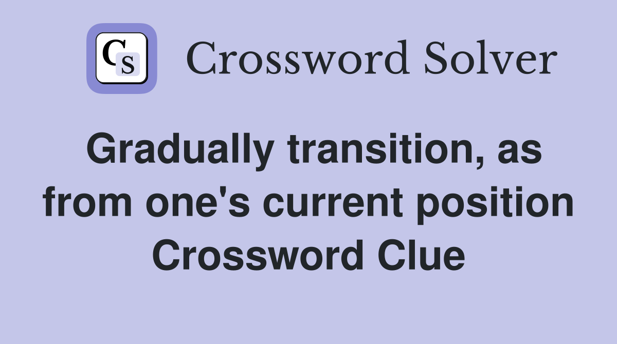 Gradually transition, as from one's current position Crossword Clue