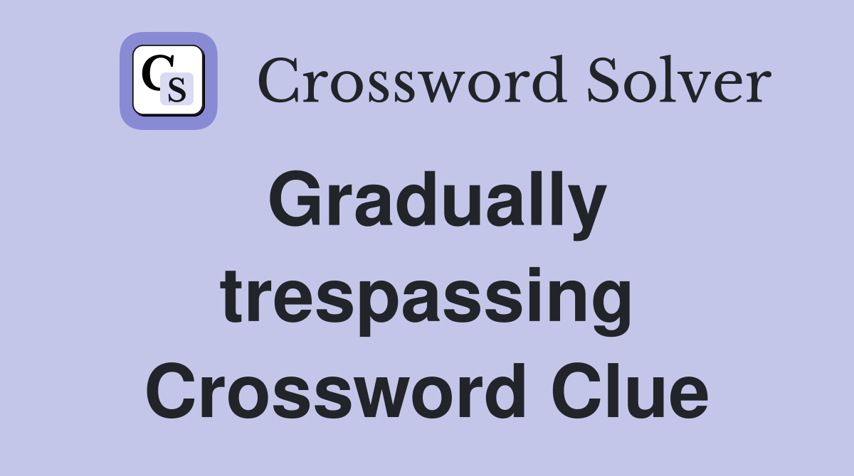 Gradually trespassing Crossword Clue