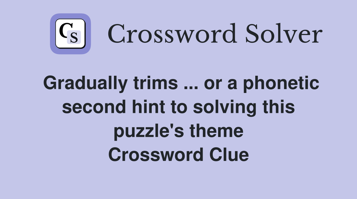 Gradually trims ... or a phonetic second hint to solving this puzzle's theme Crossword Clue