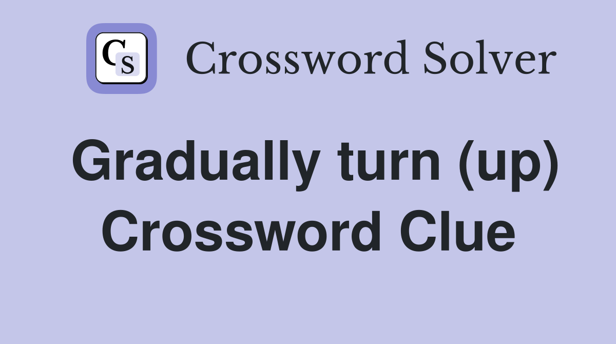 Gradually turn (up) Crossword Clue