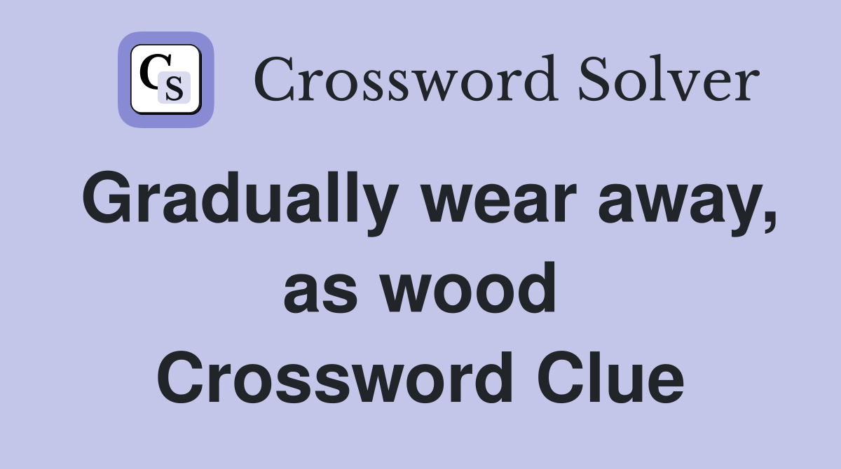 Gradually wear away, as wood Crossword Clue