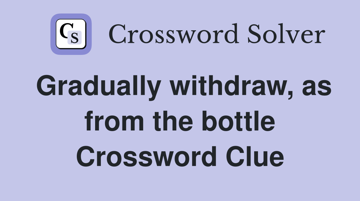 Gradually withdraw, as from the bottle Crossword Clue