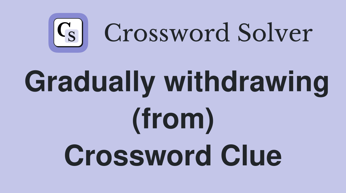 Gradually withdrawing (from) Crossword Clue
