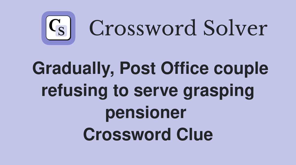 Gradually, Post Office couple refusing to serve grasping pensioner  Crossword Clue