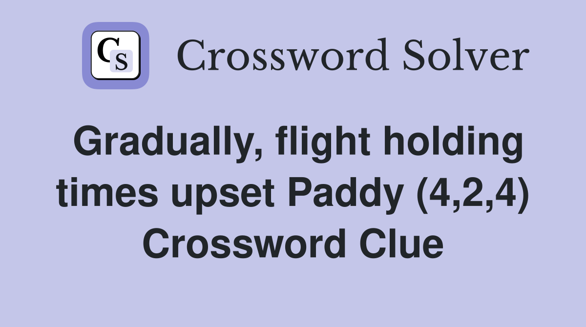 Gradually, flight holding times upset Paddy (4,2,4) Crossword Clue