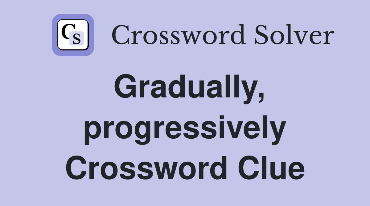 Gradually, progressively Crossword Clue
