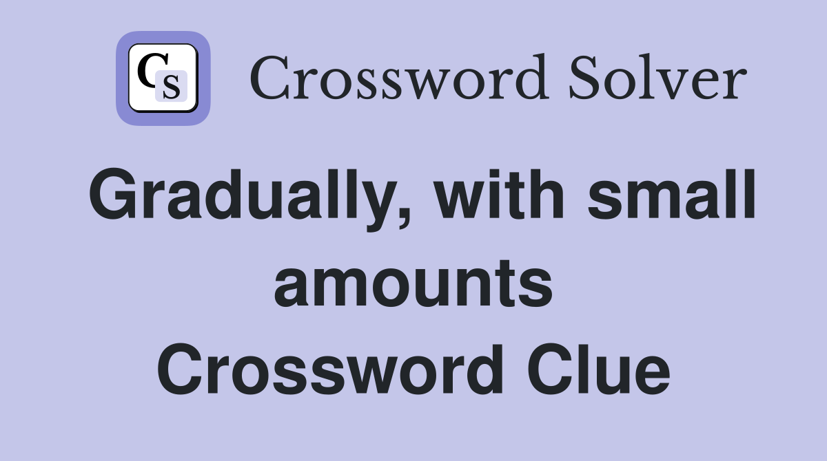 Gradually, with small amounts Crossword Clue