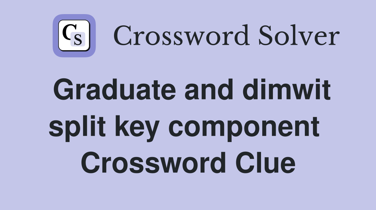 Graduate and dimwit split key component  Crossword Clue
