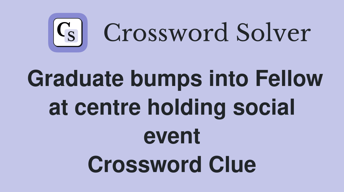 Graduate bumps into Fellow at centre holding social event Crossword Clue