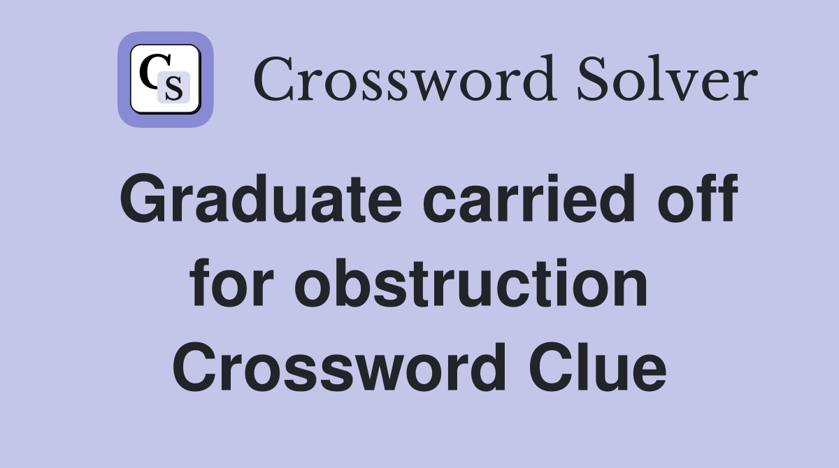 Graduate carried off for obstruction Crossword Clue