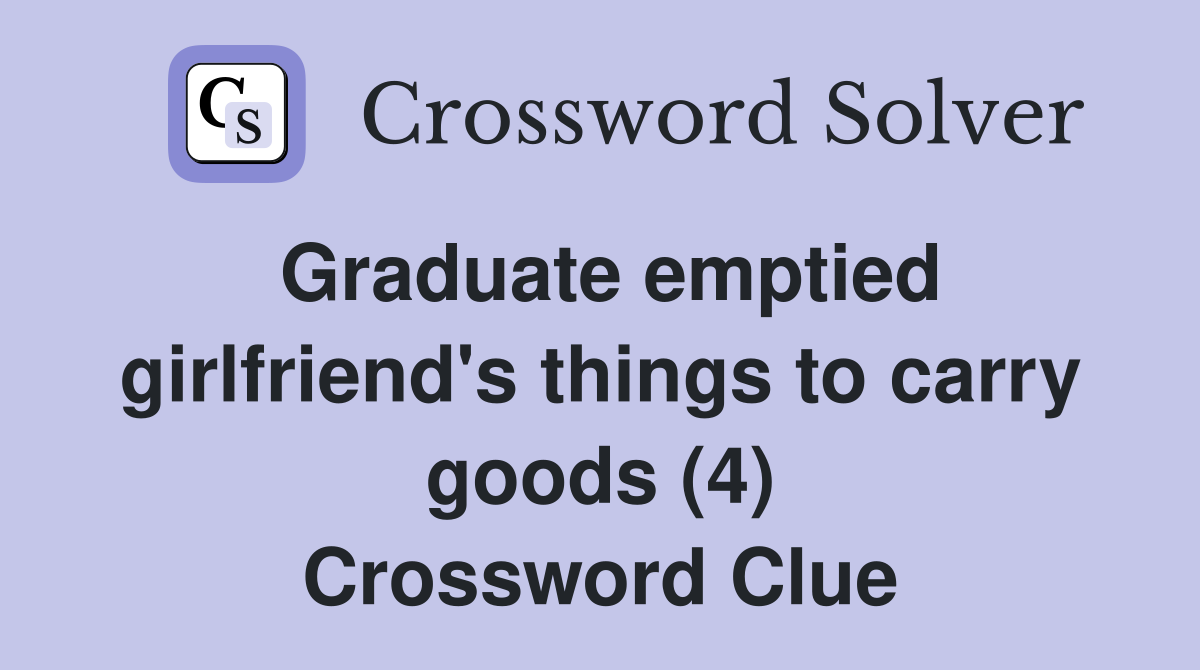 Graduate emptied girlfriend's things to carry goods (4) Crossword Clue