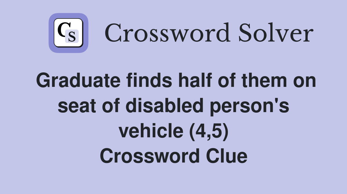 Graduate finds half of them on seat of disabled person's vehicle (4,5) Crossword Clue