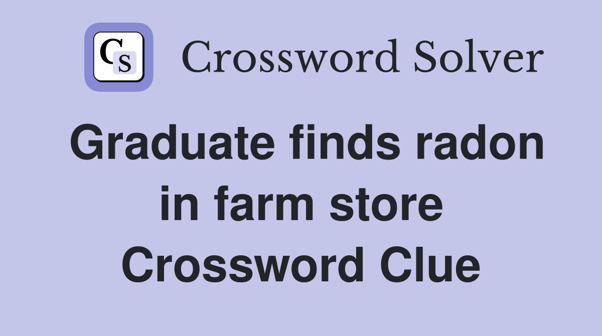 Graduate finds radon in farm store Crossword Clue