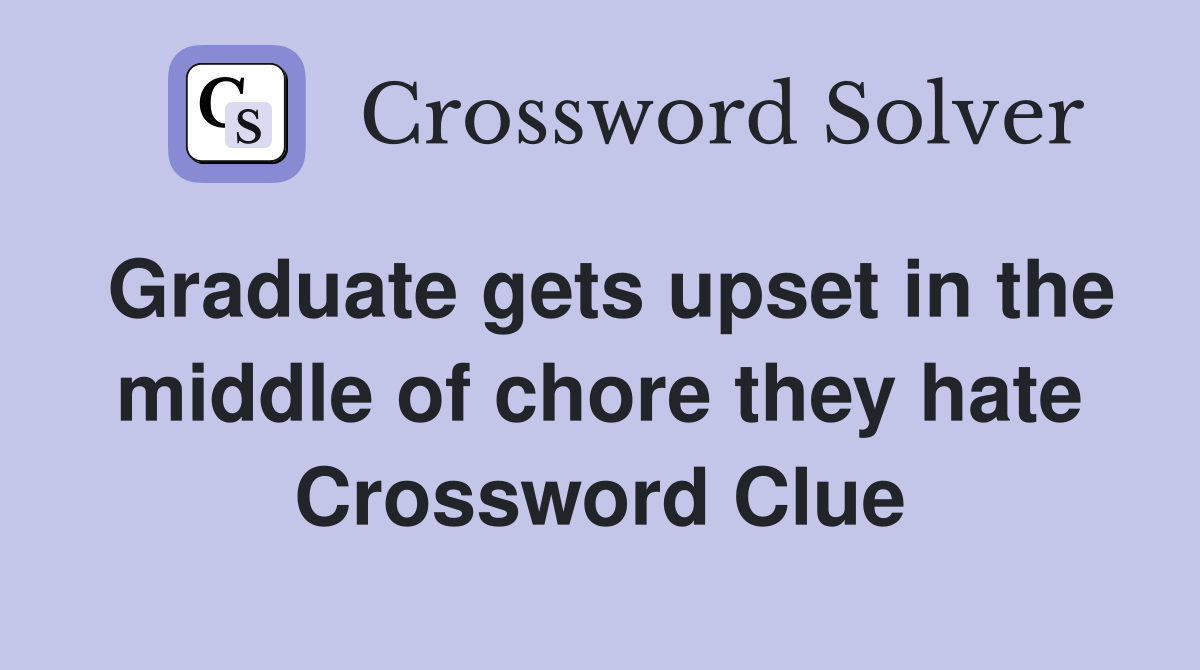 Graduate gets upset in the middle of chore they hate Crossword Clue