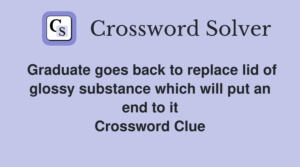 Graduate goes back to replace lid of glossy substance which will put an end to it Crossword Clue
