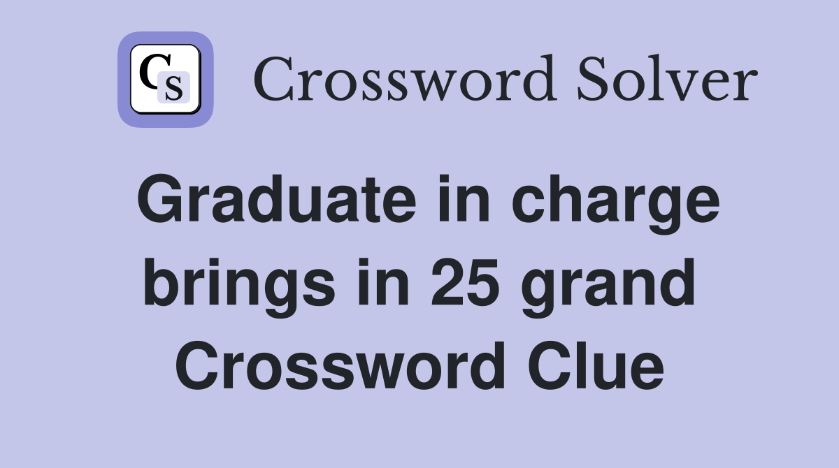 Graduate in charge brings in 25 grand Crossword Clue