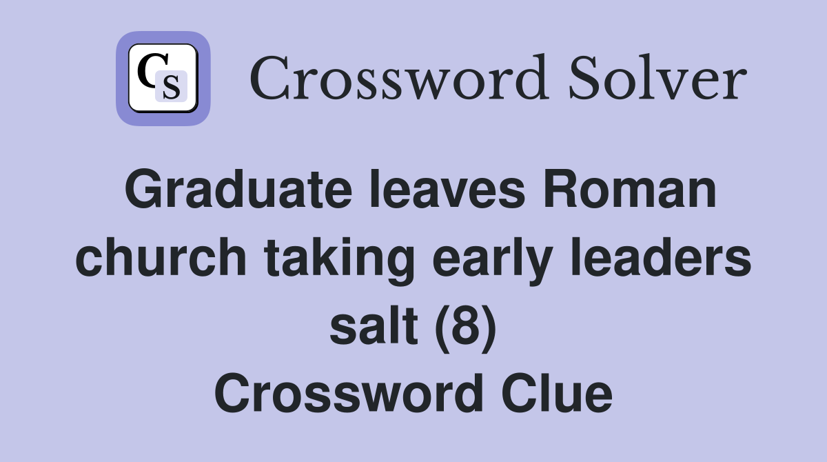 Graduate leaves Roman church taking early leaders salt (8) Crossword Clue
