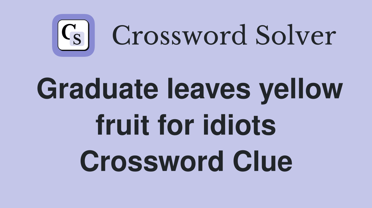 Graduate leaves yellow fruit for idiots Crossword Clue