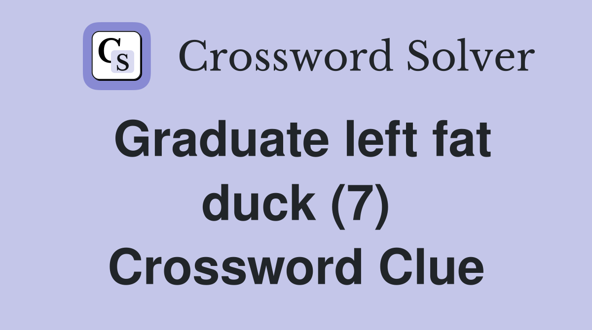 Graduate left fat duck (7) Crossword Clue