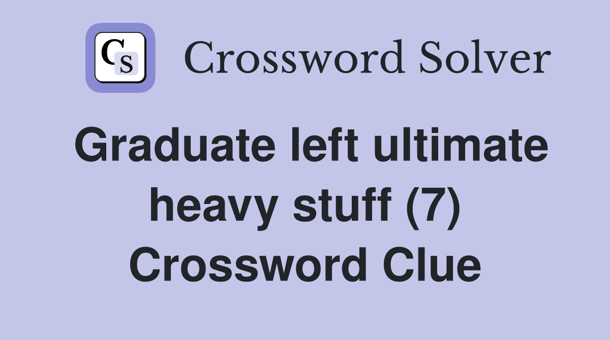 Graduate left ultimate heavy stuff (7) Crossword Clue