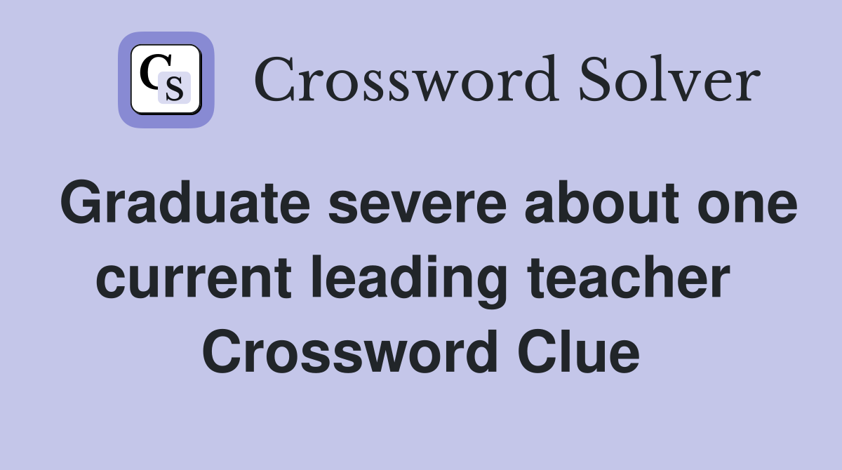 Graduate severe about one current leading teacher  Crossword Clue