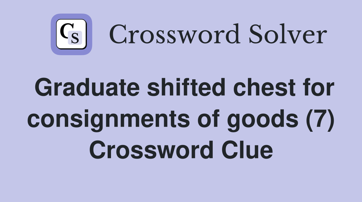 Graduate shifted chest for consignments of goods (7) Crossword Clue