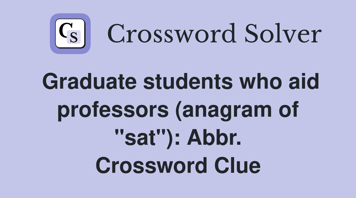 Graduate students who aid professors (anagram of "sat"): Abbr. Crossword Clue