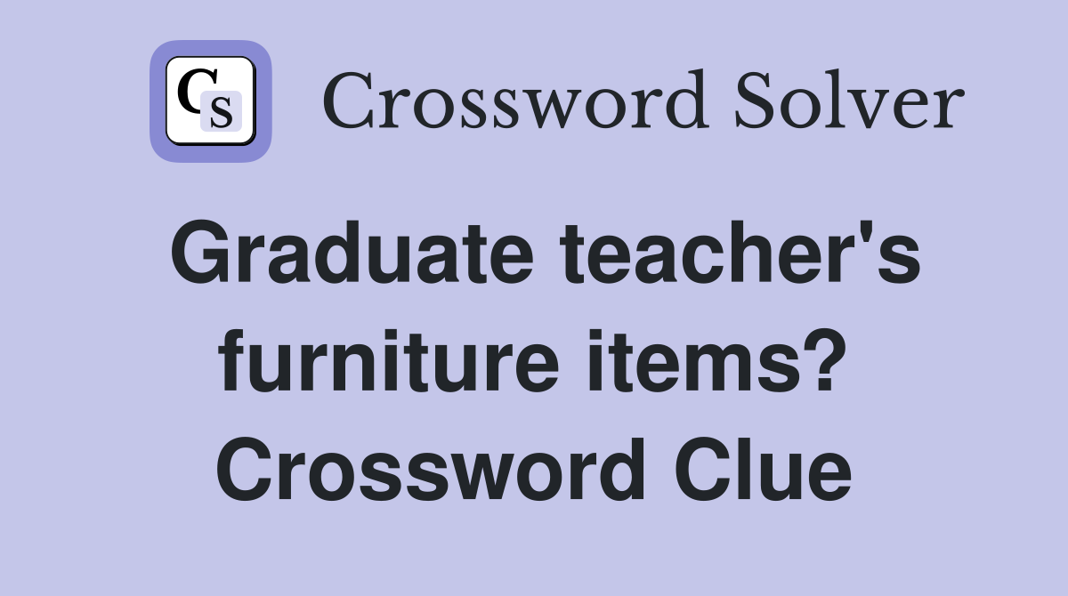 Graduate teacher's furniture items? Crossword Clue