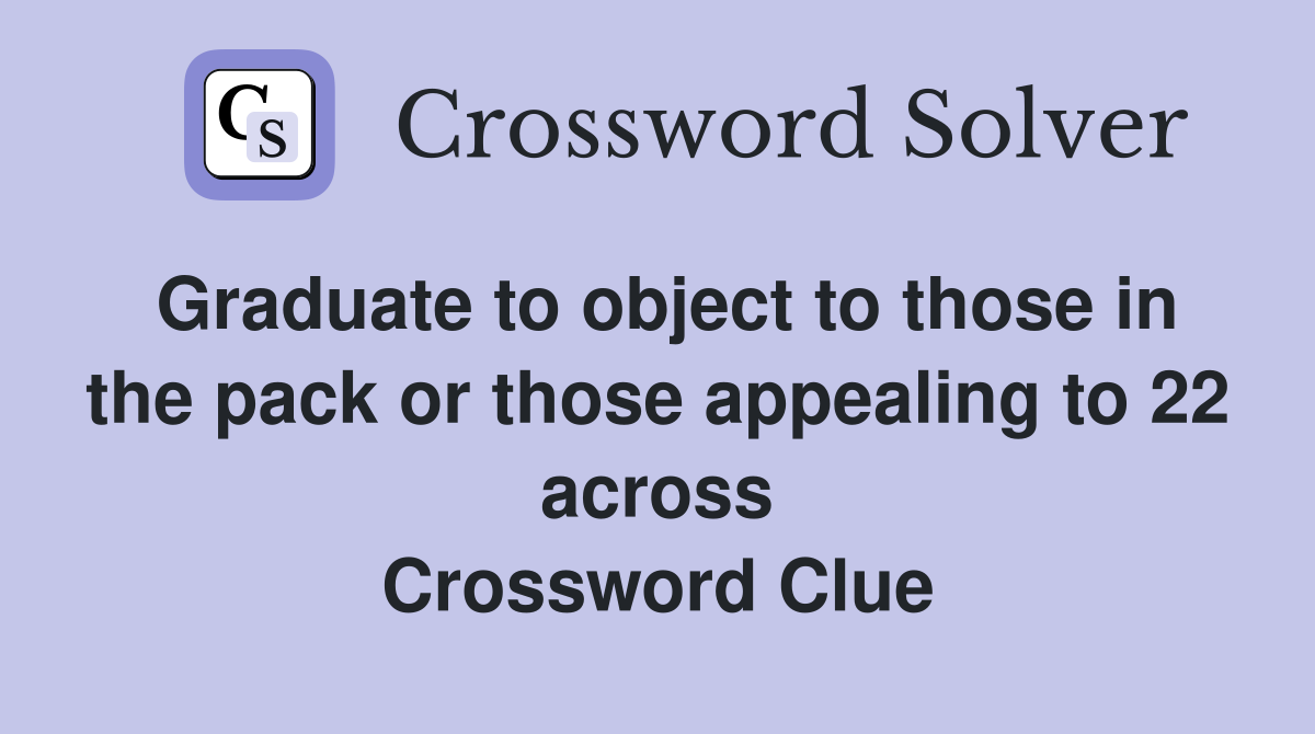 Graduate to object to those in the pack or those appealing to 22 across Crossword Clue