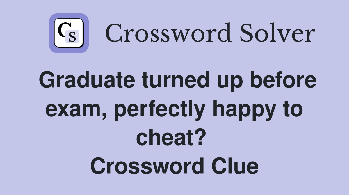 Graduate turned up before exam, perfectly happy to cheat?  Crossword Clue