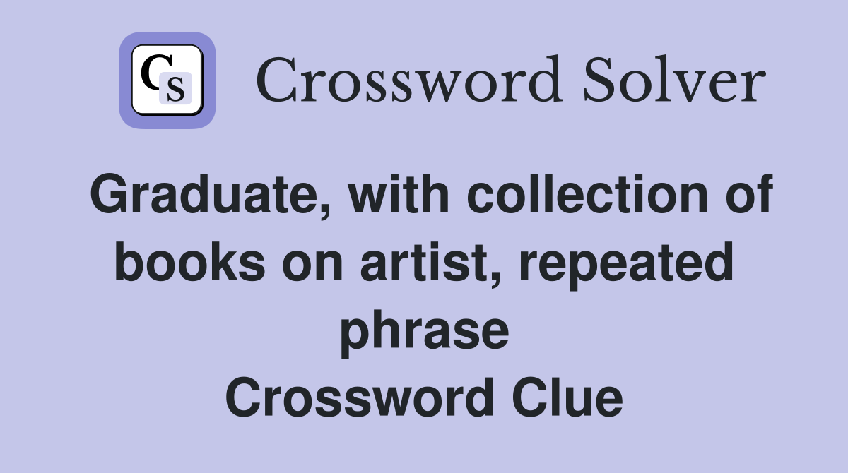 Graduate, with collection of books on artist, repeated phrase Crossword Clue