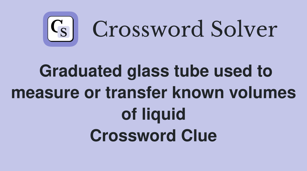 Graduated glass tube used to measure or transfer known volumes of liquid Crossword Clue