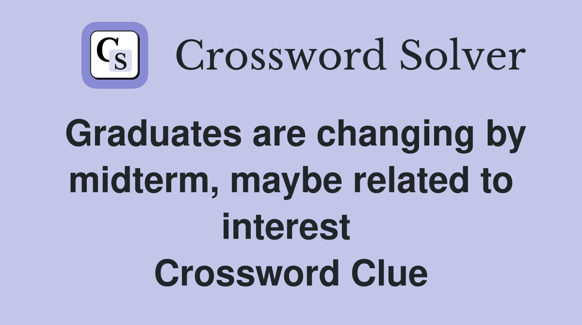 Graduates are changing by midterm, maybe related to interest  Crossword Clue