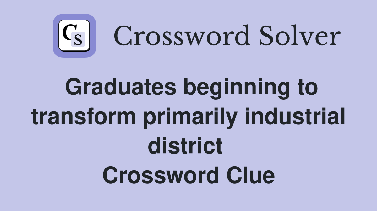 Graduates beginning to transform primarily industrial district  Crossword Clue