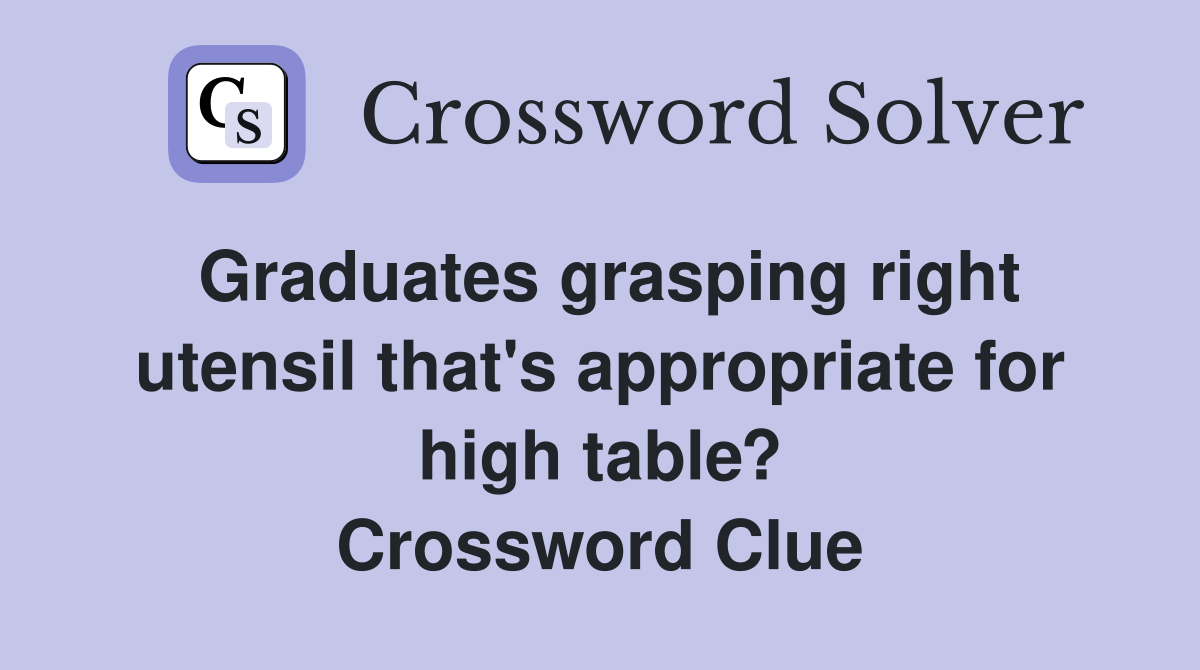 Graduates grasping right utensil that's appropriate for high table? Crossword Clue