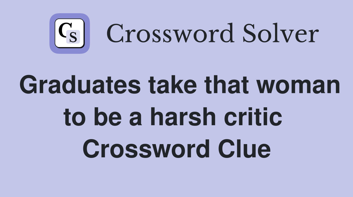 Graduates take that woman to be a harsh critic  Crossword Clue