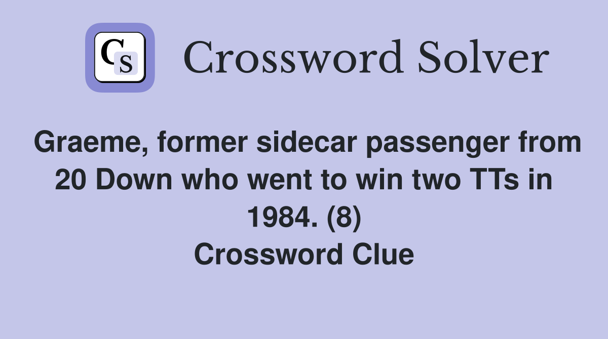 Graeme, former sidecar passenger from 20 Down who went to win two TTs in 1984. (8) Crossword Clue