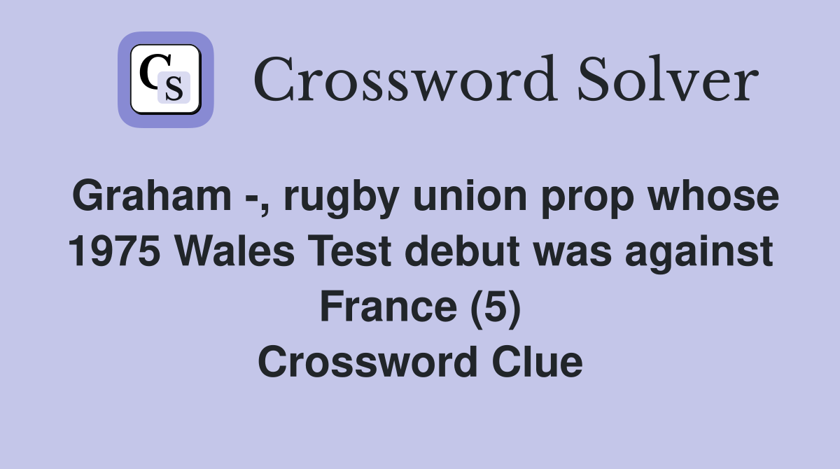 Graham -, rugby union prop whose 1975 Wales Test debut was against France (5) Crossword Clue