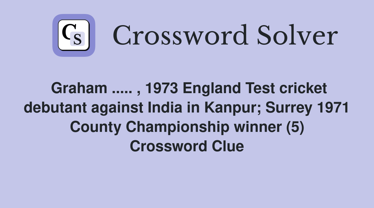 Graham ..... , 1973 England Test cricket debutant against India in Kanpur; Surrey 1971 County Championship winner (5) Crossword Clue