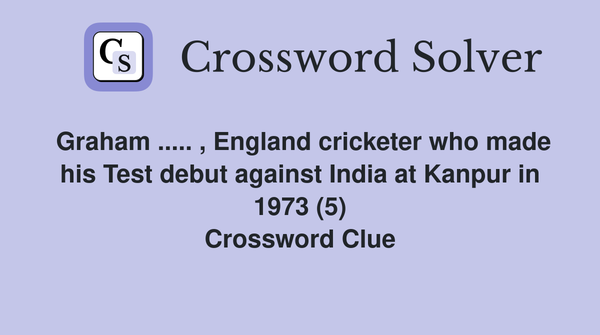 Graham ..... , England cricketer who made his Test debut against India at Kanpur in 1973 (5) Crossword Clue