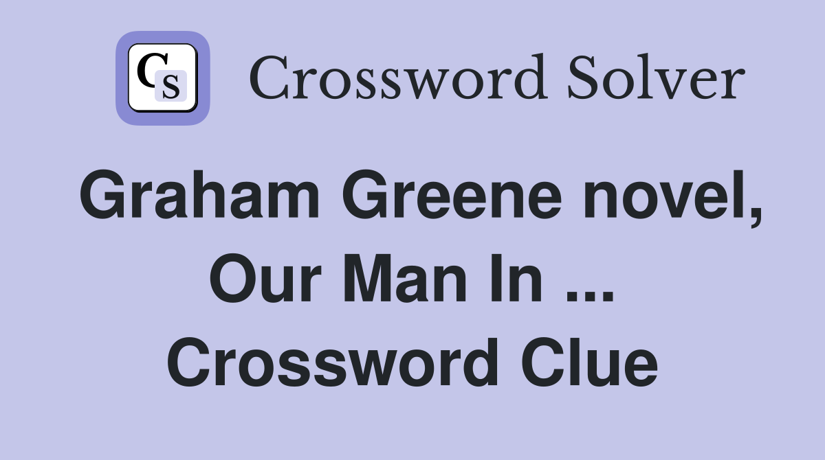 Graham Greene novel, Our Man In ... Crossword Clue