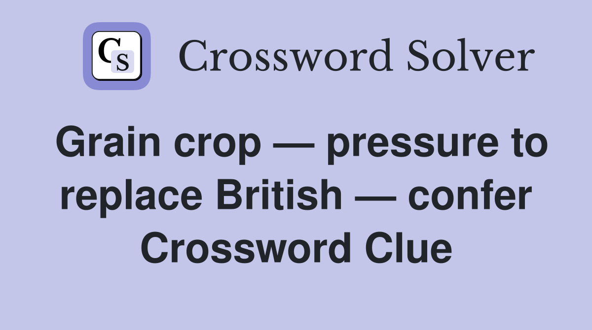 Grain crop — pressure to replace British — confer Crossword Clue