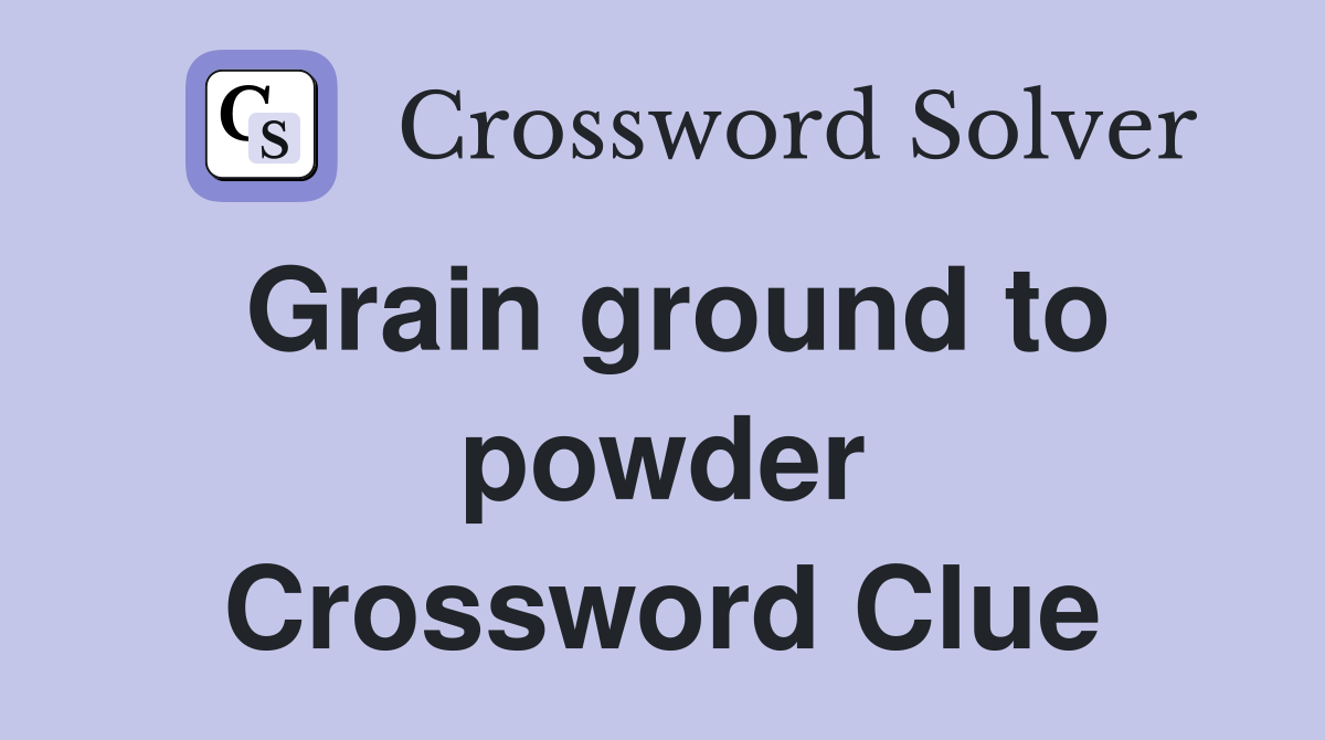 Grain ground to powder Crossword Clue