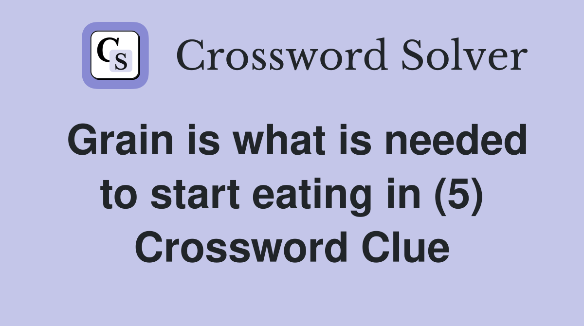 Grain is what is needed to start eating in (5) Crossword Clue