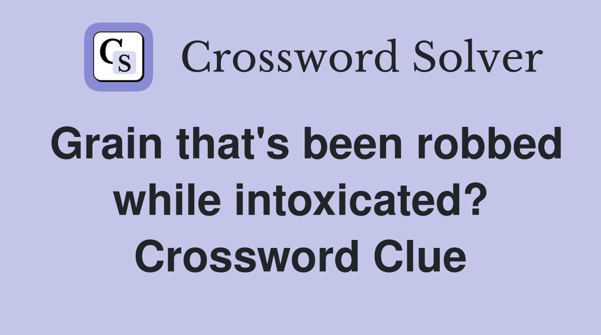 Grain that's been robbed while intoxicated? Crossword Clue