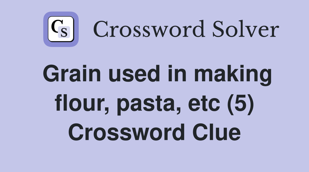Grain used in making flour, pasta, etc (5) Crossword Clue